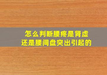 怎么判断腰疼是肾虚还是腰间盘突出引起的