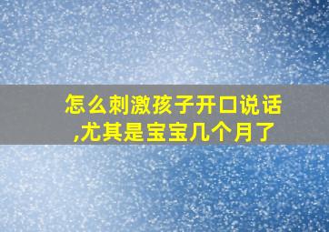 怎么刺激孩子开口说话,尤其是宝宝几个月了