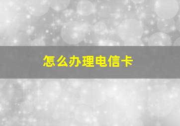 怎么办理电信卡