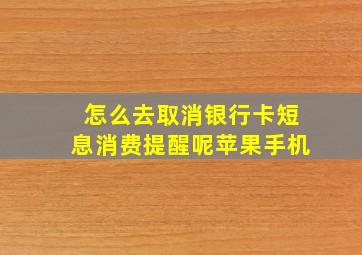 怎么去取消银行卡短息消费提醒呢苹果手机