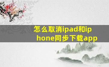 怎么取消ipad和iphone同步下载app