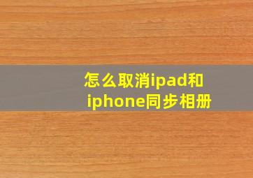 怎么取消ipad和iphone同步相册