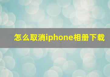 怎么取消iphone相册下载