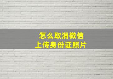 怎么取消微信上传身份证照片