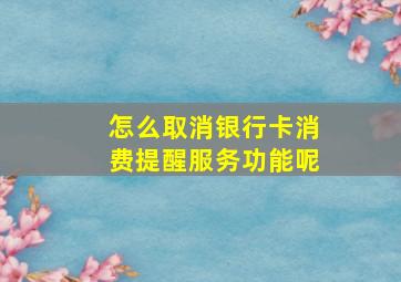 怎么取消银行卡消费提醒服务功能呢