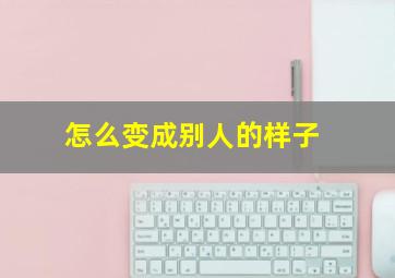 怎么变成别人的样子