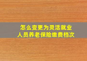 怎么变更为灵活就业人员养老保险缴费档次