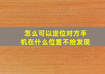 怎么可以定位对方手机在什么位置不给发现