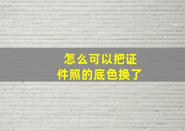 怎么可以把证件照的底色换了