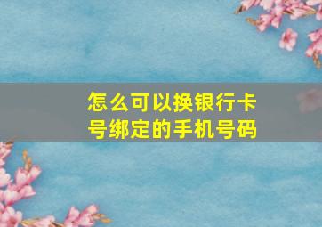 怎么可以换银行卡号绑定的手机号码