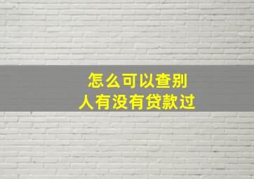 怎么可以查别人有没有贷款过