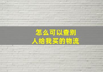 怎么可以查别人给我买的物流