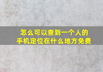 怎么可以查到一个人的手机定位在什么地方免费