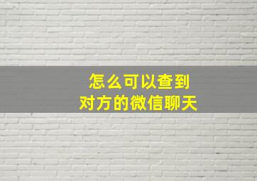 怎么可以查到对方的微信聊天