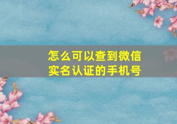 怎么可以查到微信实名认证的手机号