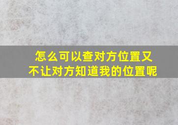 怎么可以查对方位置又不让对方知道我的位置呢