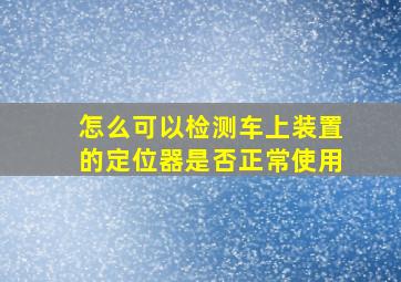 怎么可以检测车上装置的定位器是否正常使用