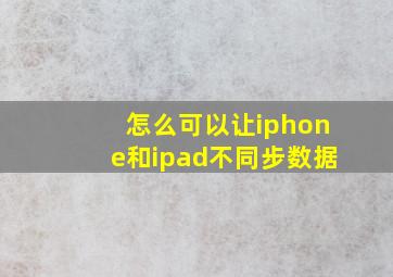 怎么可以让iphone和ipad不同步数据