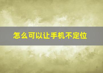 怎么可以让手机不定位