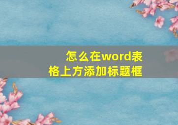 怎么在word表格上方添加标题框