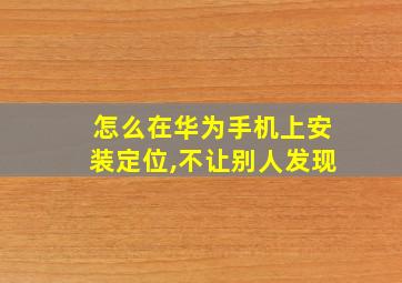 怎么在华为手机上安装定位,不让别人发现