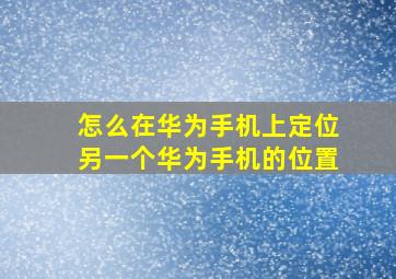 怎么在华为手机上定位另一个华为手机的位置