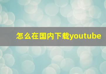 怎么在国内下载youtube