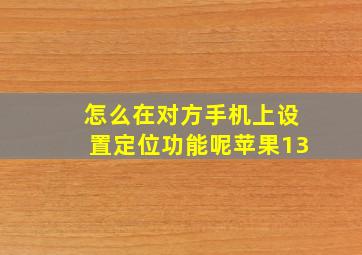 怎么在对方手机上设置定位功能呢苹果13