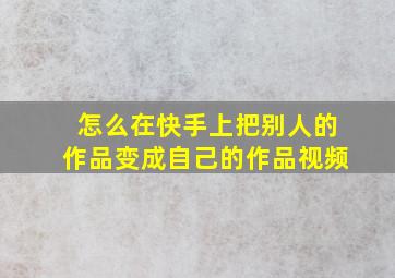 怎么在快手上把别人的作品变成自己的作品视频