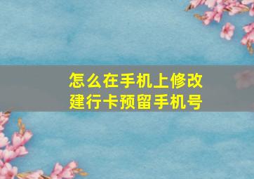 怎么在手机上修改建行卡预留手机号