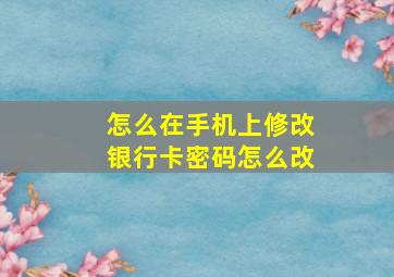 怎么在手机上修改银行卡密码怎么改