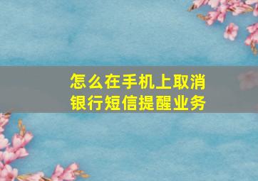 怎么在手机上取消银行短信提醒业务