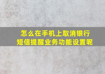 怎么在手机上取消银行短信提醒业务功能设置呢