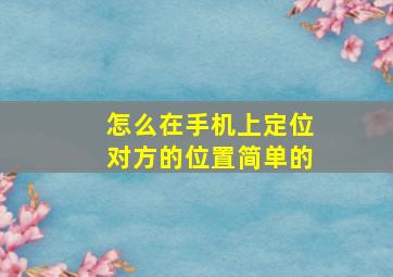 怎么在手机上定位对方的位置简单的