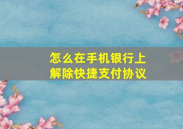 怎么在手机银行上解除快捷支付协议