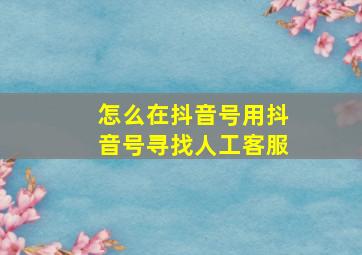 怎么在抖音号用抖音号寻找人工客服