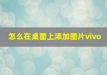 怎么在桌面上添加图片vivo