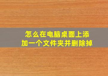 怎么在电脑桌面上添加一个文件夹并删除掉