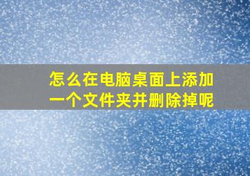 怎么在电脑桌面上添加一个文件夹并删除掉呢