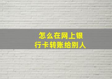 怎么在网上银行卡转账给别人