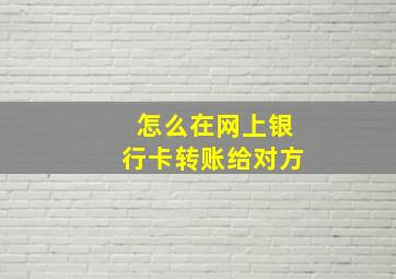 怎么在网上银行卡转账给对方