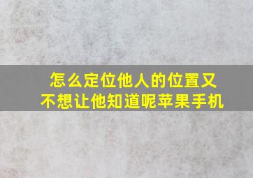 怎么定位他人的位置又不想让他知道呢苹果手机