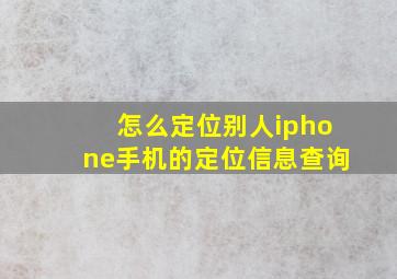 怎么定位别人iphone手机的定位信息查询