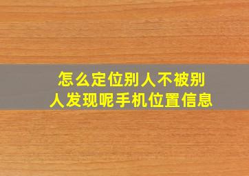 怎么定位别人不被别人发现呢手机位置信息