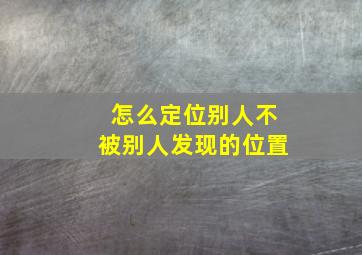 怎么定位别人不被别人发现的位置