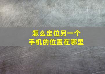 怎么定位另一个手机的位置在哪里