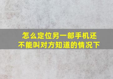 怎么定位另一部手机还不能叫对方知道的情况下