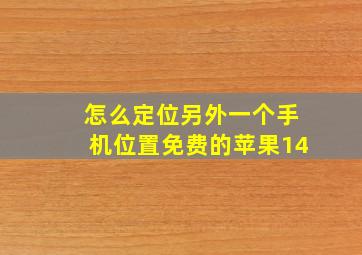 怎么定位另外一个手机位置免费的苹果14