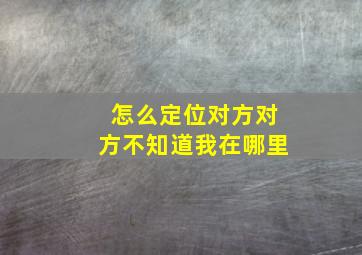 怎么定位对方对方不知道我在哪里