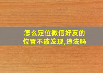 怎么定位微信好友的位置不被发现,违法吗